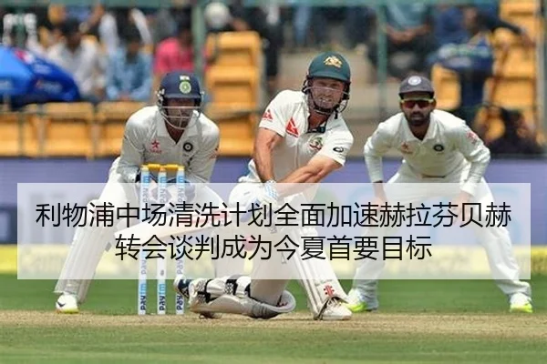 利物浦中场清洗计划全面加速赫拉芬贝赫转会谈判成为今夏首要目标